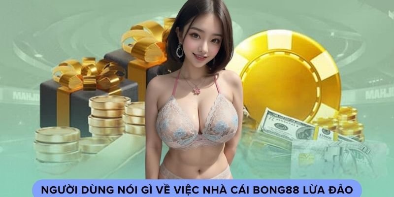 Người dùng nói gì về việc nhà cái bong88 lừa đảo