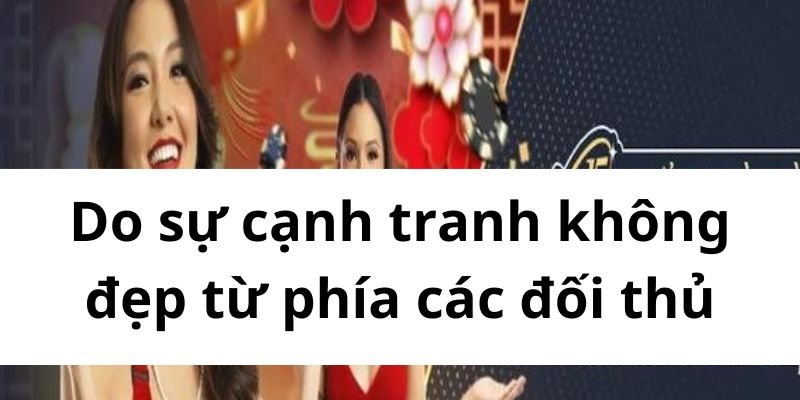 Do sự cạnh tranh không đẹp từ phía các đối thủ