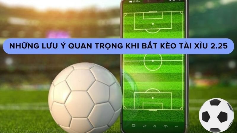 Những lưu ý quan trọng khi bắt kèo tài xỉu 2.25